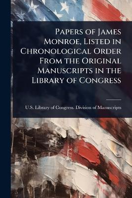 Papers of James Monroe, Listed in Chronological Order From the Original  Manuscripts in the Library of Congress