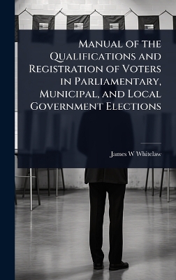 Manual of the Qualifications and Registration of Voters in Parliamentary,  Municipal, and Local Government Elections