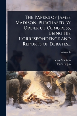 Papers of James Madison, Purchased by Order of Congress, Being His  Correspondence and Reports of Debates...