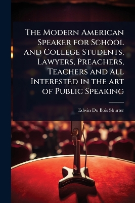 Modern American Speaker for School and College Students, Lawyers, Preachers,  Teachers and all Interested in the art of Public Speaking