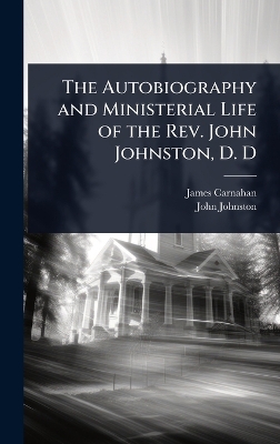 Autobiography and Ministerial Life of the Rev. John Johnston, D. D