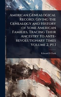 American Genealogical Record; Giving the Genealogy and History of Some  American Families, Tracing Their Ancestry to Ante-revolutionary Times Volume 2, pt.1