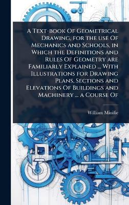Text-book Of Geometrical Drawing, for the use Of Mechanics and Schools, in  Which the Definitions and Rules Of Geometry are Familiarly Explained ... With Illustrations for Drawing Plans, Sections and Elevations Of Buildings and Machinery ... a Course Of