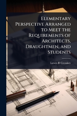 Elementary Perspective Arranged to Meet the Requirements of Architects,  Draughtmen, and Students