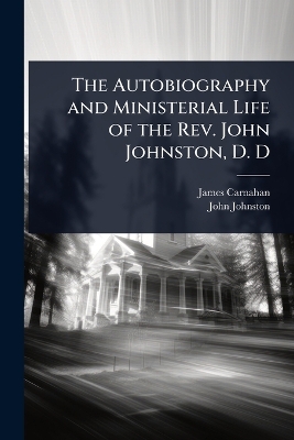 Autobiography and Ministerial Life of the Rev. John Johnston, D. D