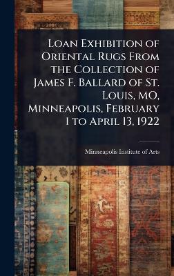 Loan Exhibition of Oriental Rugs From the Collection of James F. Ballard of  St. Louis, MO, Minneapolis, February 1 to April 13, 1922