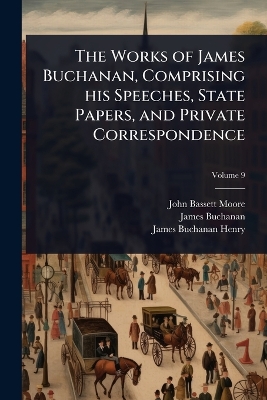 Works of James Buchanan, Comprising his Speeches, State Papers, and Private  Correspondence