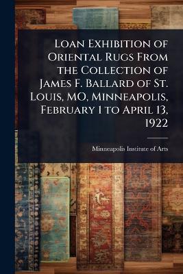 Loan Exhibition of Oriental Rugs From the Collection of James F. Ballard of  St. Louis, MO, Minneapolis, February 1 to April 13, 1922