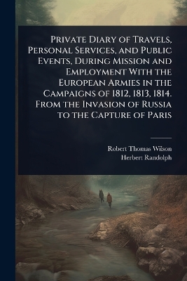 Private Diary of Travels, Personal Services, and Public Events, During  Mission and Employment With the European Armies in the Campaigns of 1812, 1813, 1814. From the Invasion of Russia to the Capture of Paris