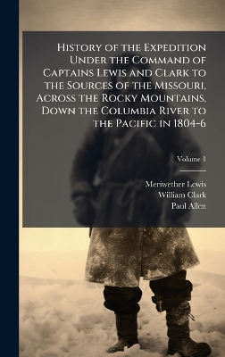 History of the Expedition Under the Command of Captains Lewis and Clark to  the Sources of the Missouri, Across the Rocky Mountains, Down the Columbia River to the Pacific in 1804-6