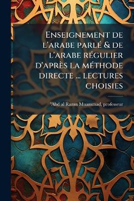 Enseignement de l'arabe parlÃ(c) & de l'arabe rÃ(c)gulier d'après la  mÃ(c)thode directe ... lectures choisies