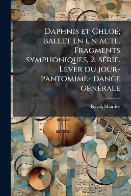 Daphnis et ChloÃ(c); ballet en un acte. Fragments symphoniques, 2. sÃ(c)rie.  Lever du jour- pantomime- dance gÃ(c)nÃ(c)rale