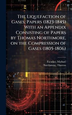 Liquefaction of Gases; Papers (1823-1845) With an Appendix Consisting of  Papers by Thomas Northmore, on the Compression of Gases (1805-1806)