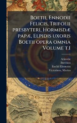 Boetii, Ennodii Felicis, Trifolii presbyteri, HormisdÃ] papÃ], Elpidis  uxoris Boetii opera omnia Volume t.1
