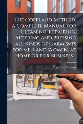 Copeland Method; a Complete Manual for Cleaning, Repairing, Altering and  Pressing all Kinds of Garments for men and Women, at Home or for Business ..
