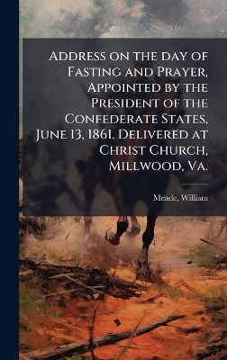 Address on the day of Fasting and Prayer, Appointed by the President of the  Confederate States, June 13, 1861. Delivered at Christ Church, Millwood, Va.