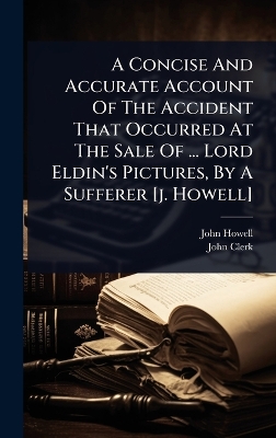 Concise And Accurate Account Of The Accident That Occurred At The Sale Of  ... Lord Eldin's Pictures, By A Sufferer [ j. Howell]