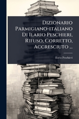 Dizionario Parmigiano-italiano Di Ilario Peschieri, Rifuso, Corretto,  Accresciuto ...