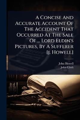 Concise And Accurate Account Of The Accident That Occurred At The Sale Of  ... Lord Eldin's Pictures, By A Sufferer [ j. Howell]