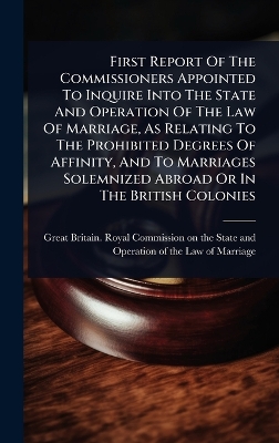 First Report Of The Commissioners Appointed To Inquire Into The State And  Operation Of The Law Of Marriage, As Relating To The Prohibited Degrees Of Affinity, And To Marriages Solemnized Abroad Or In The British Colonies