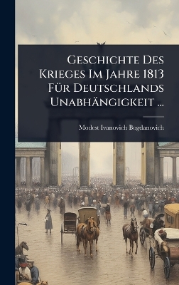 Geschichte Des Krieges Im Jahre 1813 FÃ1/4r Deutschlands Unabhängigkeit ...