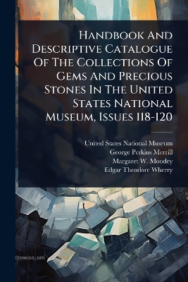 Handbook And Descriptive Catalogue Of The Collections Of Gems And Precious  Stones In The United States National Museum, Issues 118-120