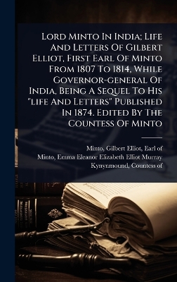 Lord Minto In India; Life And Letters Of Gilbert Elliot, First Earl Of Minto  From 1807 To 1814, While Governor-general Of India, Being A Sequel To His life And Letters Published In 1874. Edited By The Countess Of Minto