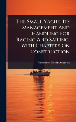 Small Yacht, Its Management And Handling For Racing And Sailing, With  Chapters On Construction