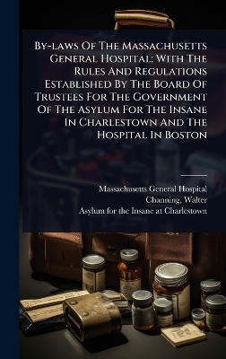 By-laws Of The Massachusetts General Hospital; With The Rules And  Regulations Established By The Board Of Trustees For The Government Of The Asylum For The Insane In Charlestown And The Hospital In Boston