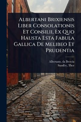 Albertani Brixiensis Liber Consolationis Et Consilii, Ex Quo Hausta Esta  Fabula Gallica De Melibeo Et Prudentia