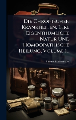 Chronischen Krankheiten, Ihre EigenthÃ1/4mliche Natur Und Homöopathische  Heilung, Volume 1...