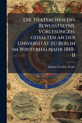 Thatsachen des Bewusstseyns. Vorlesungen, gehalten an der Universität zu  Berlin im Winterhalbjahr 1810-11