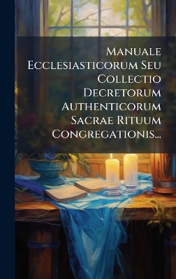 Manuale Ecclesiasticorum Seu Collectio Decretorum Authenticorum Sacrae  Rituum Congregationis...