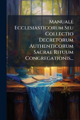 Manuale Ecclesiasticorum Seu Collectio Decretorum Authenticorum Sacrae  Rituum Congregationis...