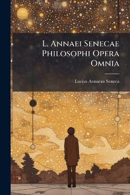 L. Annaei Senecae Philosophi Opera Omnia