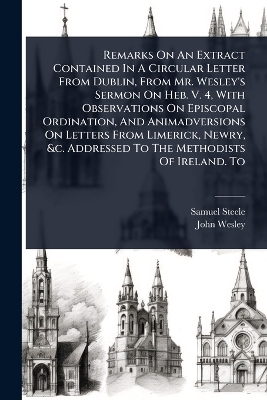 Remarks On An Extract Contained In A Circular Letter From Dublin, From Mr.  Wesley's Sermon On Heb. V. 4, With Observations On Episcopal Ordination, And Animadversions On Letters From Limerick, Newry, &c. Addressed To The Methodists Of Ireland. To