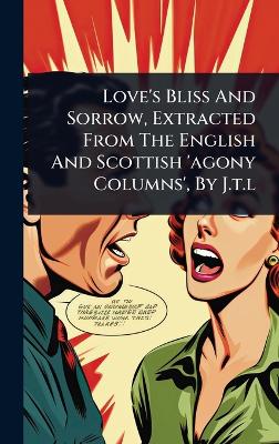 Love's Bliss And Sorrow, Extracted From The English And Scottish 'agony  Columns', By J.t.l