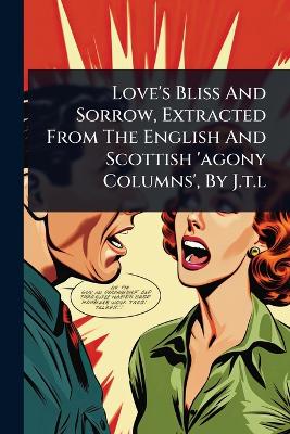 Love's Bliss And Sorrow, Extracted From The English And Scottish 'agony  Columns', By J.t.l
