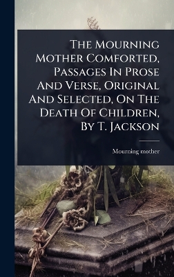 Mourning Mother Comforted, Passages In Prose And Verse, Original And  Selected, On The Death Of Children, By T. Jackson