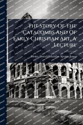 Story Of The Catacombs And Of Early Christian Art, A Lecture