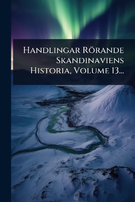 Handlingar Rörande Skandinaviens Historia, Volume 13...