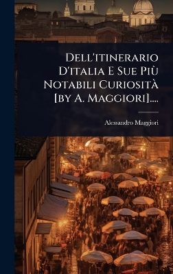 Dell'itinerario D'italia E Sue PiÃ¹ Notabili CuriositÃ [ by A. Maggiori]....