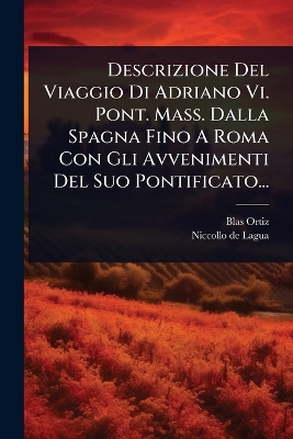 Descrizione Del Viaggio Di Adriano Vi. Pont. Mass. Dalla Spagna Fino A Roma  Con Gli Avvenimenti Del Suo Pontificato...