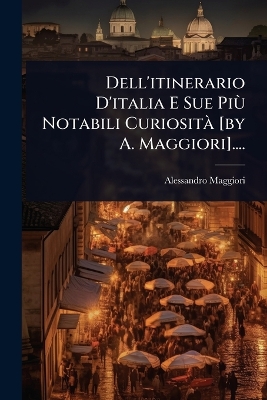 Dell'itinerario D'italia E Sue PiÃ¹ Notabili CuriositÃ [ by A. Maggiori]....