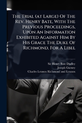 Trial (at Large) Of The Rev. Henry Bate, With The Previous Proceedings, Upon  An Information Exhibited Against Him By His Grace The Duke Of Richmond, For A Libel