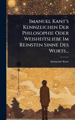 Imanuel Kant's Kennzeichen Der Philosophie Oder Weisheitsliebe Im Reinsten  Sinne Des Worts...