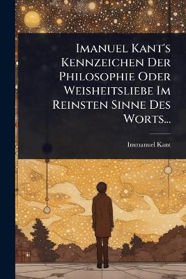 Imanuel Kant's Kennzeichen Der Philosophie Oder Weisheitsliebe Im Reinsten  Sinne Des Worts...