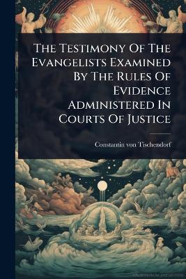 Testimony Of The Evangelists Examined By The Rules Of Evidence Administered  In Courts Of Justice