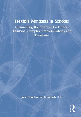Flexible Mindsets in Schools: Channelling Brain Power for Critical Thinking, Complex Problem-Solving and  Creativity