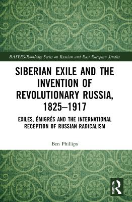 Siberian Exile and the Invention of Revolutionary Russia, 18251917: Exiles, Émigrés and the International Reception of Russian Radicalism